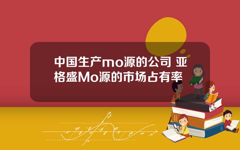 中国生产mo源的公司 亚格盛Mo源的市场占有率